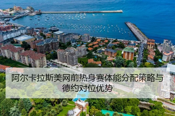 阿尔卡拉斯美网前热身赛体能分配策略与德约对位优势