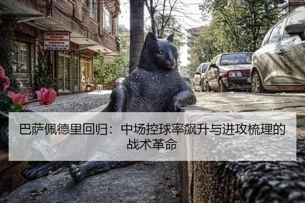 巴萨佩德里回归：中场控球率飙升与进攻梳理的战术革命