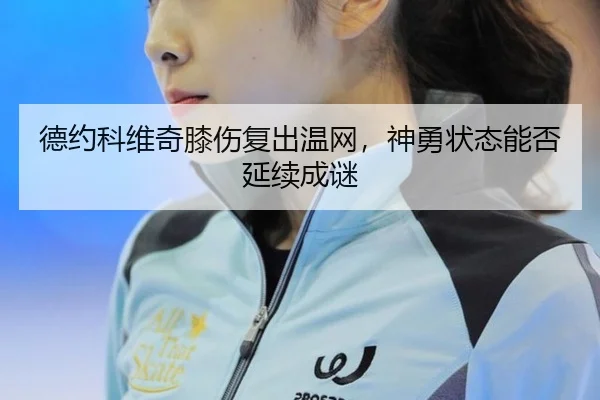 德约科维奇膝伤复出温网，神勇状态能否延续成谜