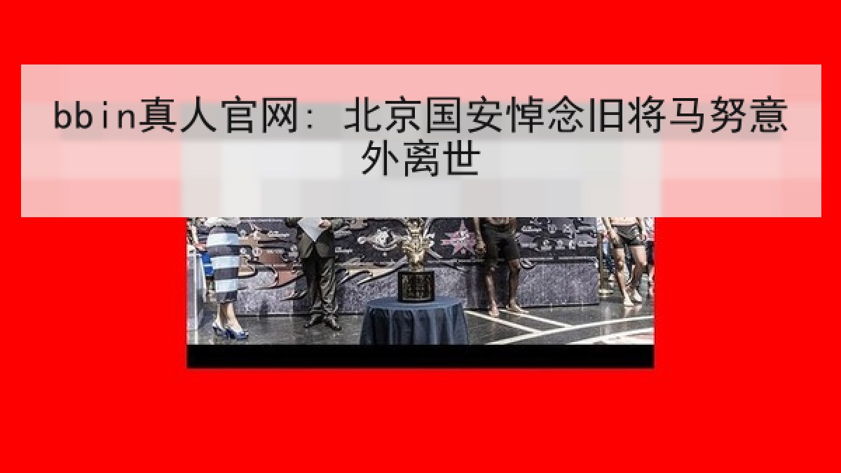 bbin真人官网: 北京国安悼念旧将马努意外离世 bbin真人官网: 北京国安悼念旧将马努意外离世