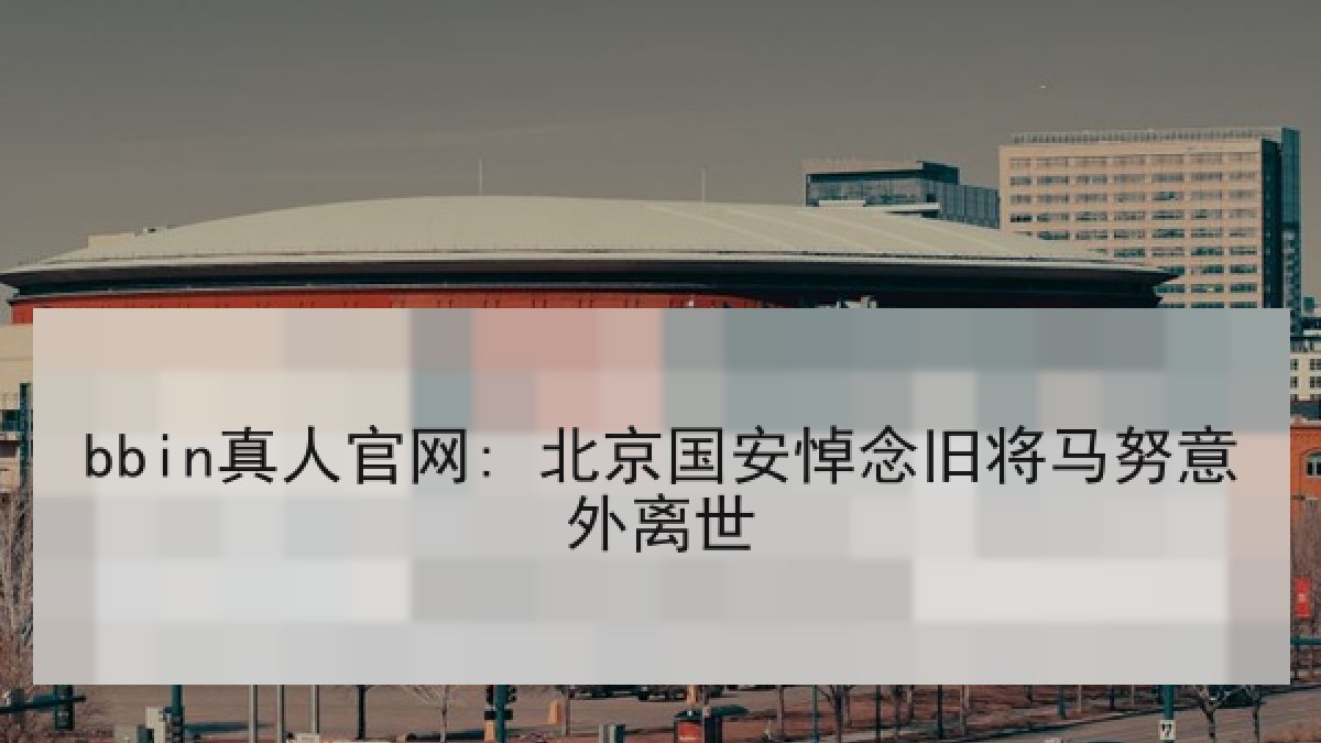 bbin真人官网: 北京国安悼念旧将马努意外离世