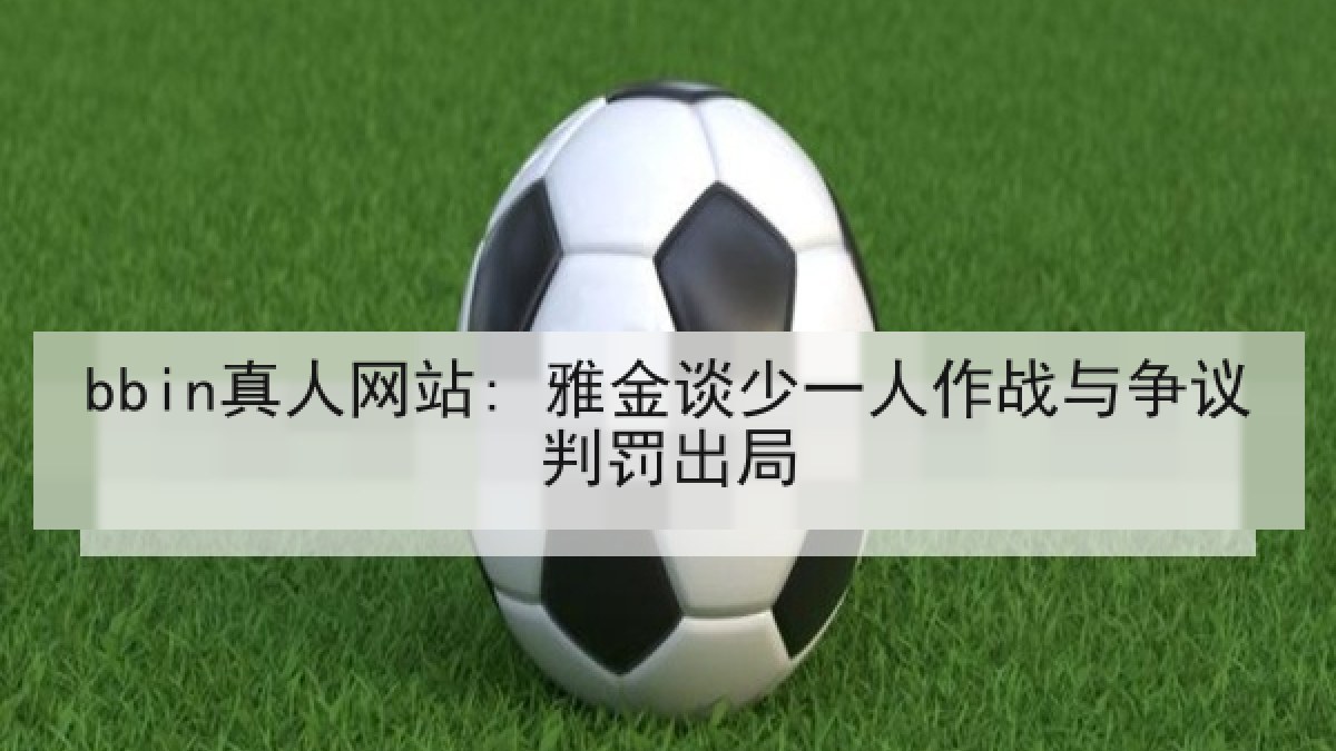 bbin真人网站: 雅金谈少一人作战与争议判罚出局