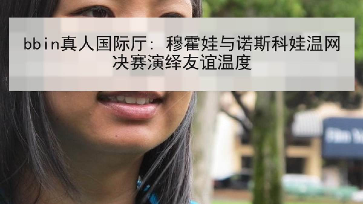 bbin真人国际厅: 穆霍娃与诺斯科娃温网决赛演绎友谊温度