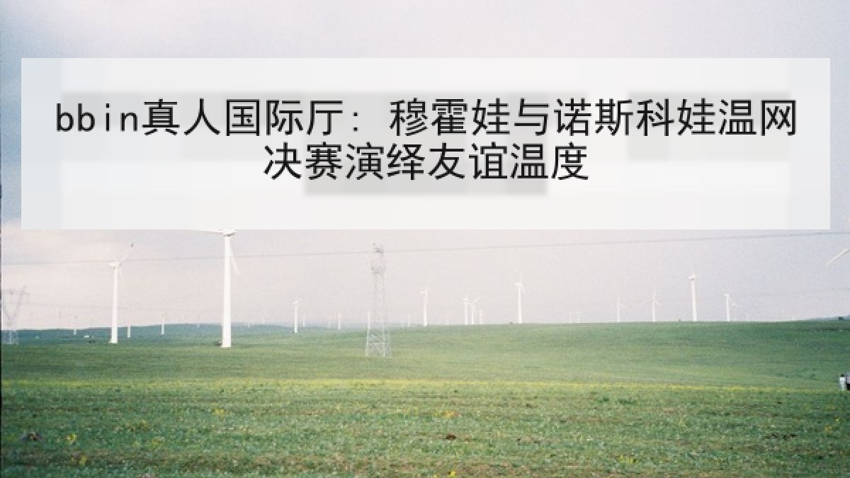 bbin真人国际厅: 穆霍娃与诺斯科娃温网决赛演绎友谊温度
