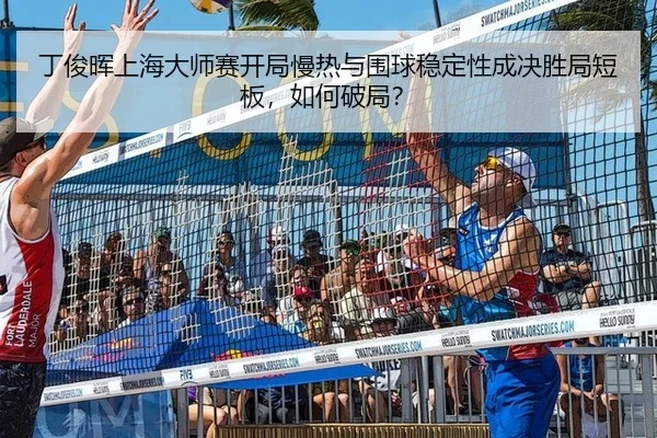 ding-jun-hui-shang-hai-da-shi-sai-kai-ju-man-re-yu-wei-qiu-wen-ding-xing-cheng-jue-sheng-ju-duan-ban-ru-he-po-ju-3-979.jpg