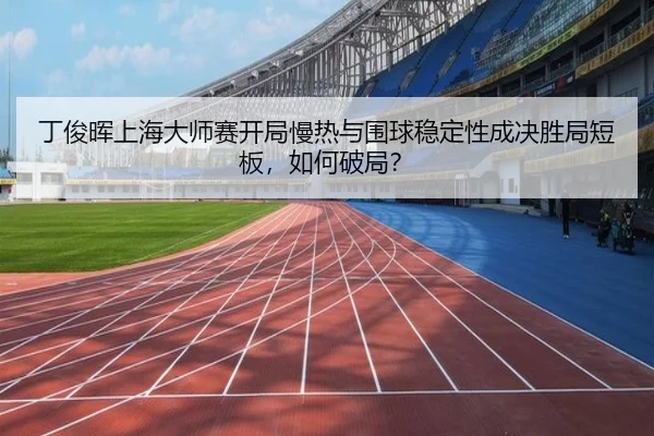 丁俊晖上海大师赛开局慢热与围球稳定性成决胜局短板，如何破局？