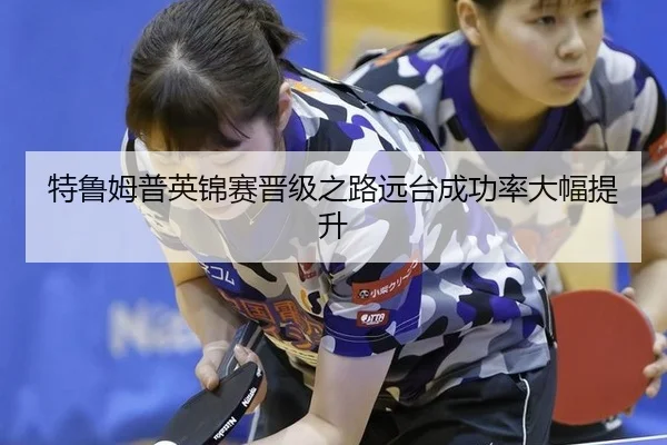 特鲁姆普英锦赛晋级之路远台成功率大幅提升