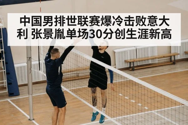 中国男排世联赛爆冷击败意大利 张景胤单场30分创生涯新高