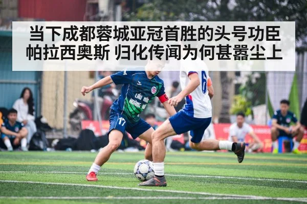 当下成都蓉城亚冠首胜的头号功臣帕拉西奥斯 归化传闻为何甚嚣尘上